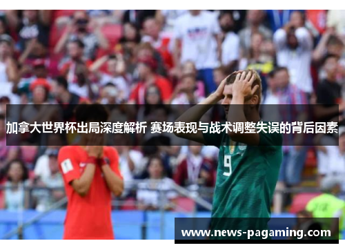 加拿大世界杯出局深度解析 赛场表现与战术调整失误的背后因素