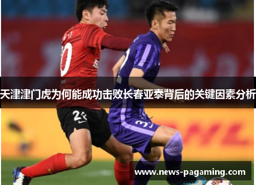 天津津门虎为何能成功击败长春亚泰背后的关键因素分析