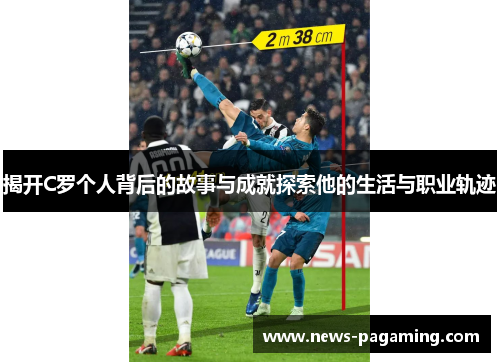 揭开C罗个人背后的故事与成就探索他的生活与职业轨迹