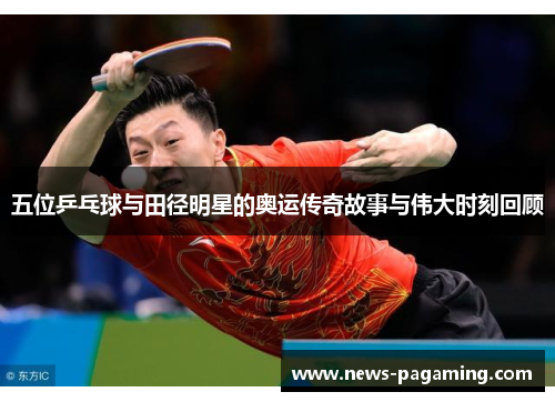 五位乒乓球与田径明星的奥运传奇故事与伟大时刻回顾