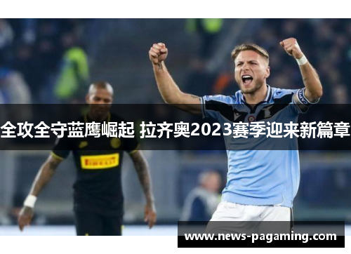 全攻全守蓝鹰崛起 拉齐奥2023赛季迎来新篇章