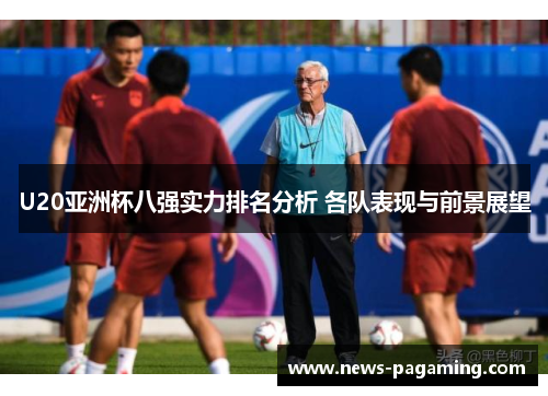 U20亚洲杯八强实力排名分析 各队表现与前景展望
