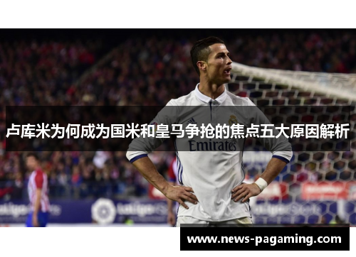 卢库米为何成为国米和皇马争抢的焦点五大原因解析