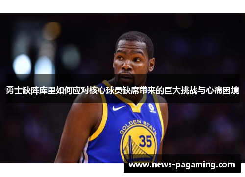 勇士缺阵库里如何应对核心球员缺席带来的巨大挑战与心痛困境