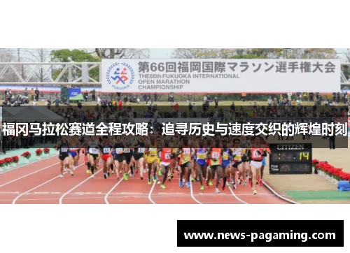 福冈马拉松赛道全程攻略：追寻历史与速度交织的辉煌时刻