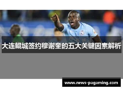 大连鲲城签约穆谢奎的五大关键因素解析