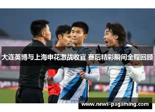 大连英博与上海申花激战收官 赛后精彩瞬间全程回顾