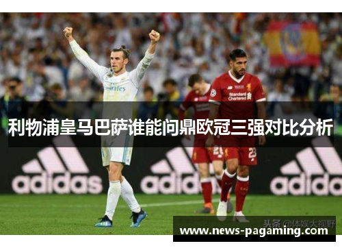 利物浦皇马巴萨谁能问鼎欧冠三强对比分析