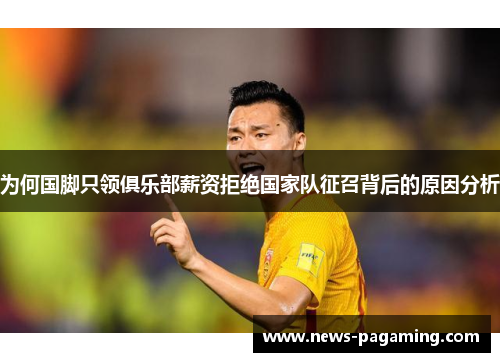 为何国脚只领俱乐部薪资拒绝国家队征召背后的原因分析