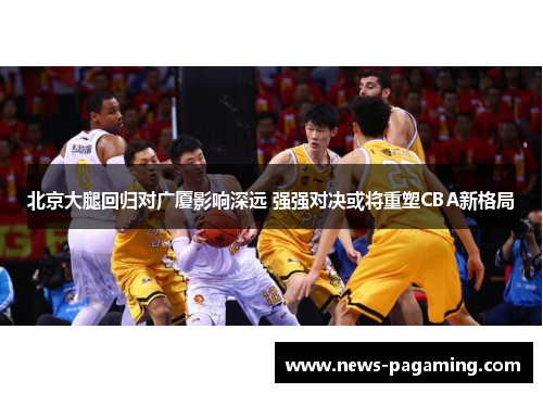 北京大腿回归对广厦影响深远 强强对决或将重塑CBA新格局