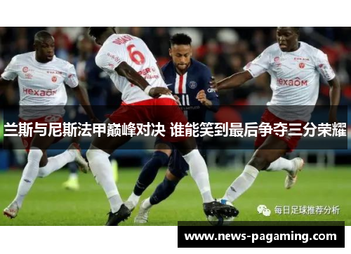 兰斯与尼斯法甲巅峰对决 谁能笑到最后争夺三分荣耀