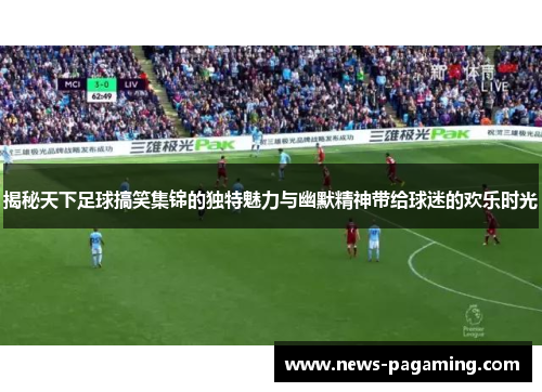 揭秘天下足球搞笑集锦的独特魅力与幽默精神带给球迷的欢乐时光
