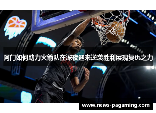 阿门如何助力火箭队在深夜迎来逆袭胜利展现复仇之力
