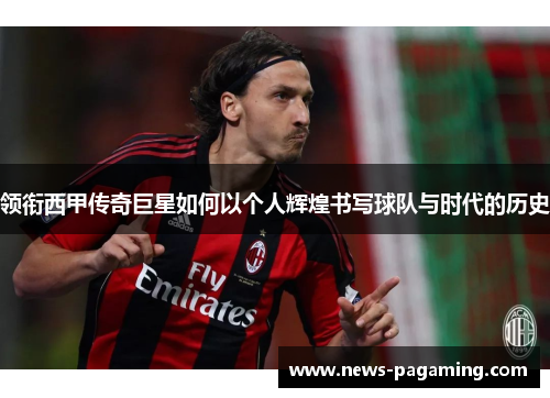 领衔西甲传奇巨星如何以个人辉煌书写球队与时代的历史 领衔西甲传奇巨星如何以个人辉煌书写球队与时代的历史