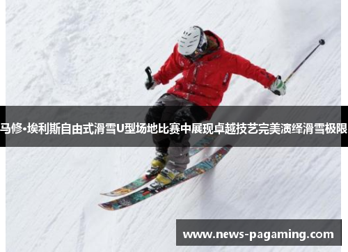 马修·埃利斯自由式滑雪U型场地比赛中展现卓越技艺完美演绎滑雪极限