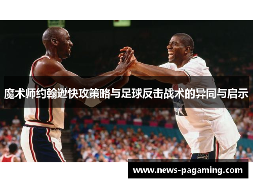 魔术师约翰逊快攻策略与足球反击战术的异同与启示 魔术师约翰逊快攻策略与足球反击战术的异同与启示