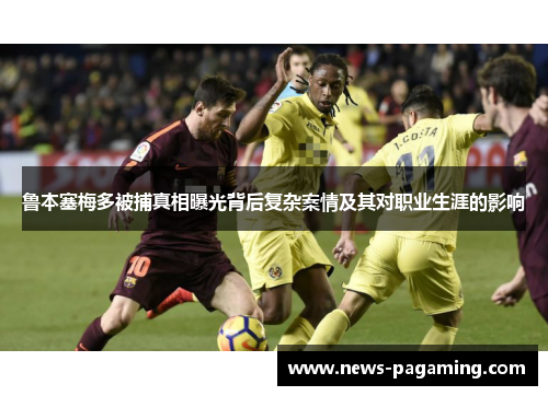 鲁本塞梅多被捕真相曝光背后复杂案情及其对职业生涯的影响 鲁本塞梅多被捕真相曝光背后复杂案情及其对职业生涯的影响