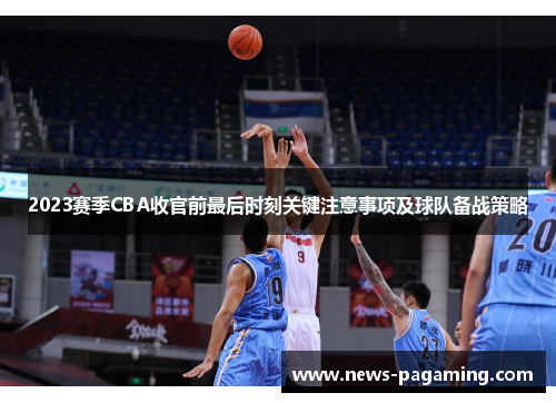 2023赛季CBA收官前最后时刻关键注意事项及球队备战策略 2023赛季CBA收官前最后时刻关键注意事项及球队备战策略