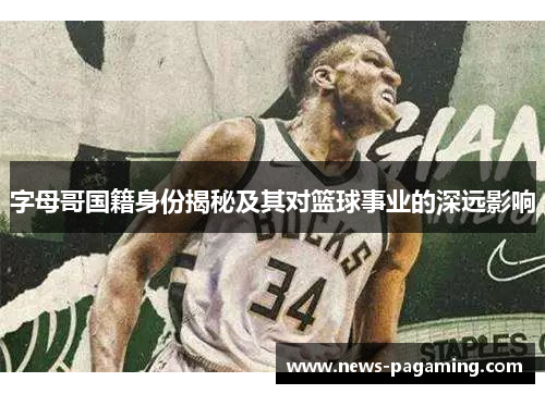 字母哥国籍身份揭秘及其对篮球事业的深远影响 字母哥国籍身份揭秘及其对篮球事业的深远影响