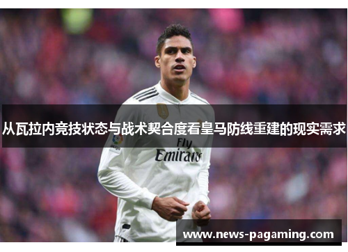 从瓦拉内竞技状态与战术契合度看皇马防线重建的现实需求