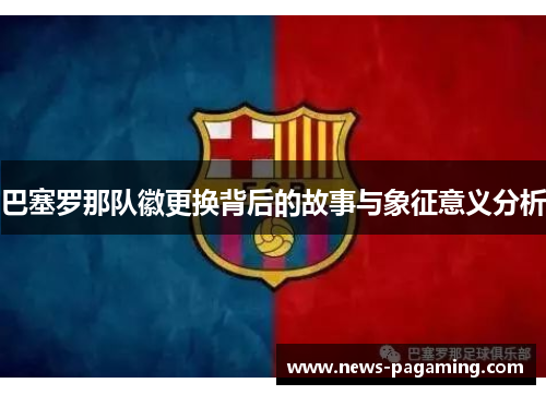 巴塞罗那队徽更换背后的故事与象征意义分析 巴塞罗那队徽更换背后的故事与象征意义分析