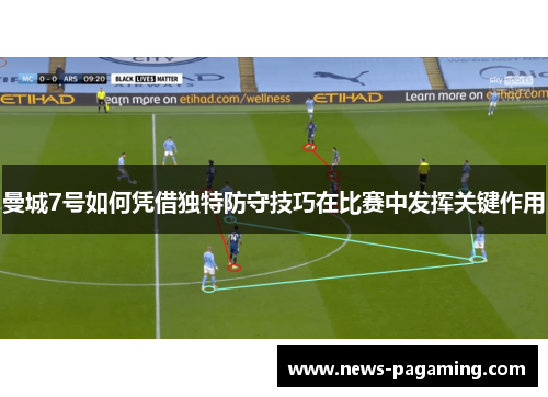 曼城7号如何凭借独特防守技巧在比赛中发挥关键作用 曼城7号如何凭借独特防守技巧在比赛中发挥关键作用