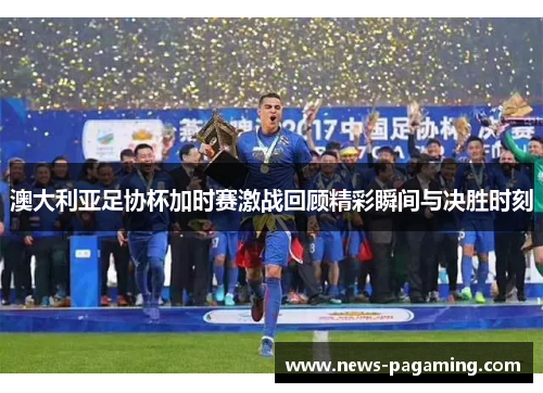 澳大利亚足协杯加时赛激战回顾精彩瞬间与决胜时刻 澳大利亚足协杯加时赛激战回顾精彩瞬间与决胜时刻