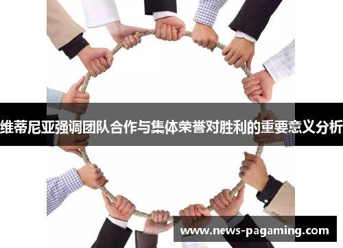 维蒂尼亚强调团队合作与集体荣誉对胜利的重要意义分析 维蒂尼亚强调团队合作与集体荣誉对胜利的重要意义分析