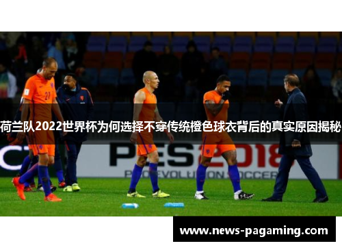 荷兰队2022世界杯为何选择不穿传统橙色球衣背后的真实原因揭秘 荷兰队2022世界杯为何选择不穿传统橙色球衣背后的真实原因揭秘