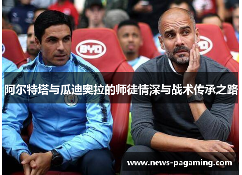 阿尔特塔与瓜迪奥拉的师徒情深与战术传承之路