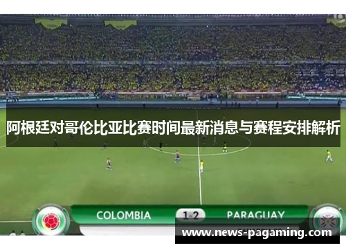 阿根廷对哥伦比亚比赛时间最新消息与赛程安排解析