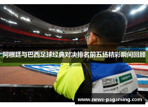 阿根廷与巴西足球经典对决排名前五场精彩瞬间回顾