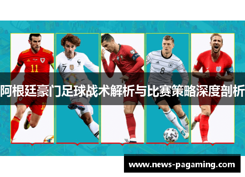 阿根廷豪门足球战术解析与比赛策略深度剖析