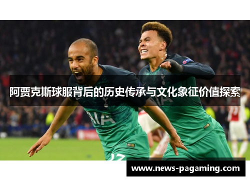 阿贾克斯球服背后的历史传承与文化象征价值探索
