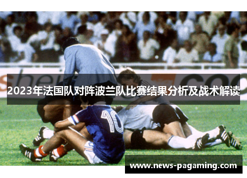 2023年法国队对阵波兰队比赛结果分析及战术解读 2023年法国队对阵波兰队比赛结果分析及战术解读