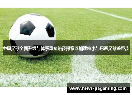 中国足球全面升级与体系重塑路径探索以加速缩小与巴西足球差距步 中国足球全面升级与体系重塑路径探索以加速缩小与巴西足球差距步