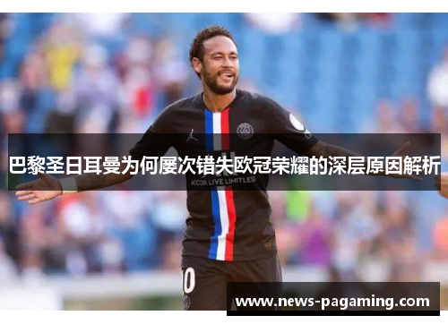 巴黎圣日耳曼为何屡次错失欧冠荣耀的深层原因解析