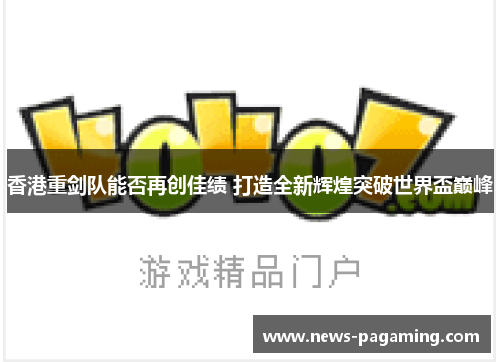 香港重剑队能否再创佳绩 打造全新辉煌突破世界盃巅峰