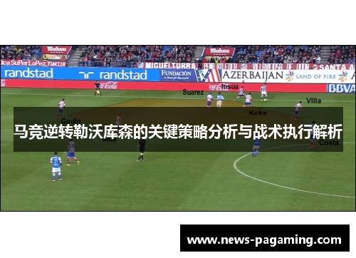 马竞逆转勒沃库森的关键策略分析与战术执行解析 马竞逆转勒沃库森的关键策略分析与战术执行解析