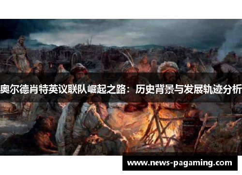 奥尔德肖特英议联队崛起之路：历史背景与发展轨迹分析