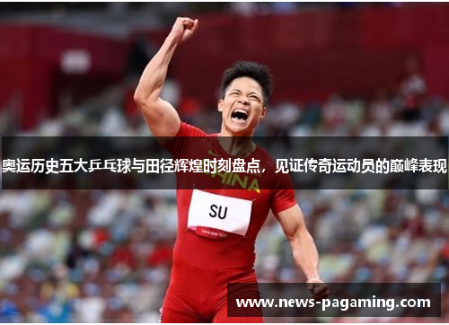 奥运历史五大乒乓球与田径辉煌时刻盘点，见证传奇运动员的巅峰表现