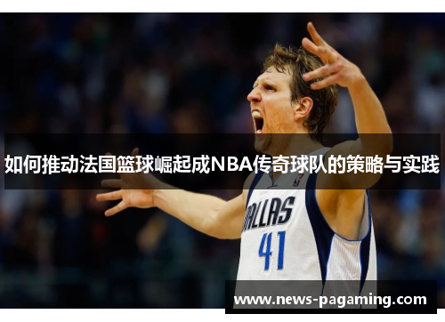如何推动法国篮球崛起成NBA传奇球队的策略与实践