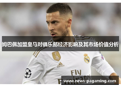 姆巴佩加盟皇马对俱乐部经济影响及其市场价值分析
