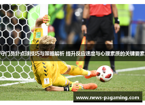 守门员扑点球技巧与策略解析 提升反应速度与心理素质的关键要素