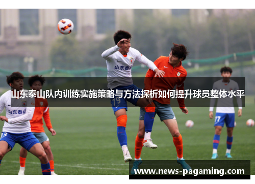 山东泰山队内训练实施策略与方法探析如何提升球员整体水平 山东泰山队内训练实施策略与方法探析如何提升球员整体水平