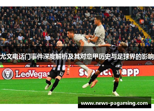 尤文电话门事件深度解析及其对意甲历史与足球界的影响 尤文电话门事件深度解析及其对意甲历史与足球界的影响