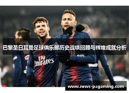 巴黎圣日耳曼足球俱乐部历史战绩回顾与辉煌成就分析