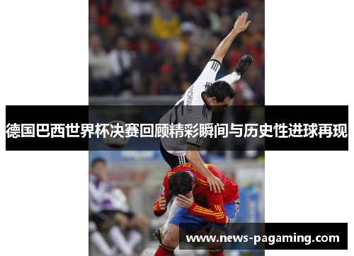 德国巴西世界杯决赛回顾精彩瞬间与历史性进球再现