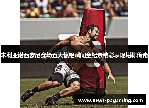 朱利亚诺西蒙尼赛场五大惊艳瞬间全纪录精彩表现堪称传奇