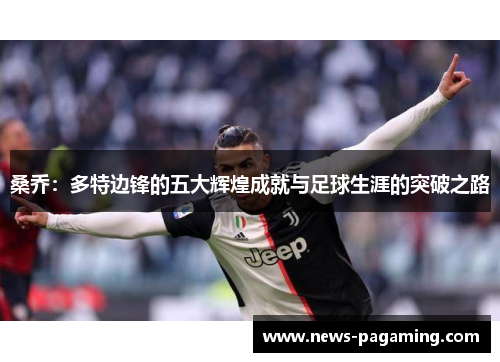 桑乔：多特边锋的五大辉煌成就与足球生涯的突破之路